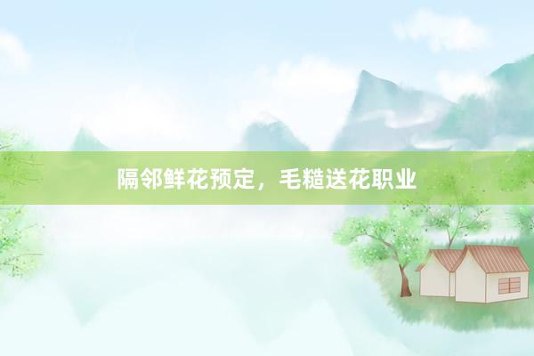 隔邻鲜花预定，毛糙送花职业