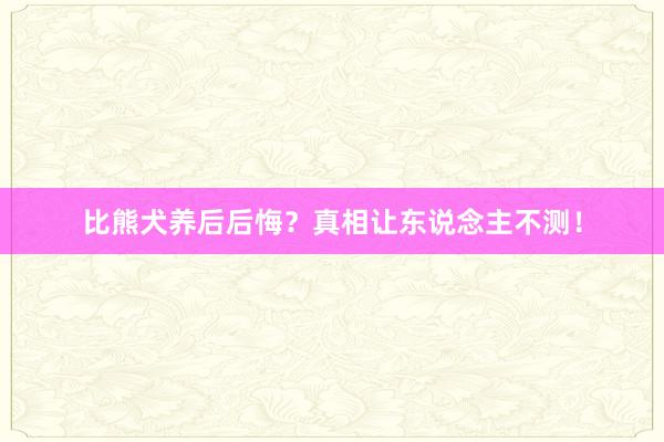 比熊犬养后后悔？真相让东说念主不测！